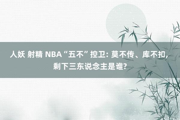 人妖 射精 NBA“五不”控卫: 莫不传、库不扣， 剩下三东说念主是谁?