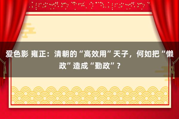 爱色影 雍正：清朝的“高效用”天子，何如把“懒政”造成“勤政”？