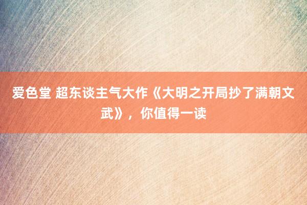 爱色堂 超东谈主气大作《大明之开局抄了满朝文武》，你值得一读