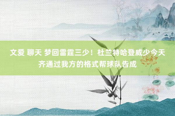 文爱 聊天 梦回雷霆三少！杜兰特哈登威少今天齐通过我方的格式帮球队告成