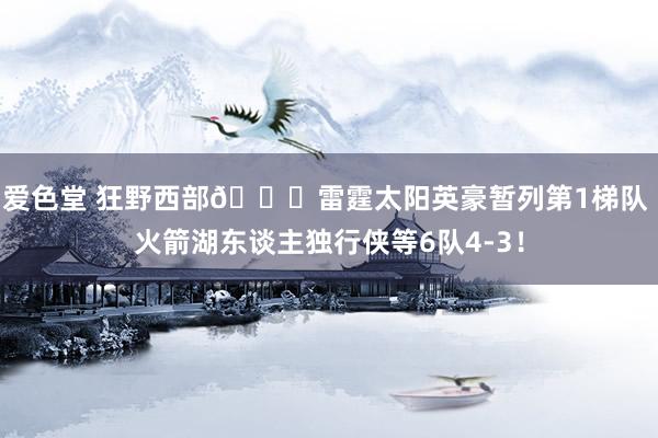 爱色堂 狂野西部👀雷霆太阳英豪暂列第1梯队 火箭湖东谈主独行侠等6队4-3！