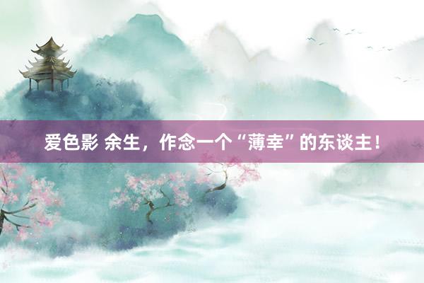 爱色影 余生，作念一个“薄幸”的东谈主！