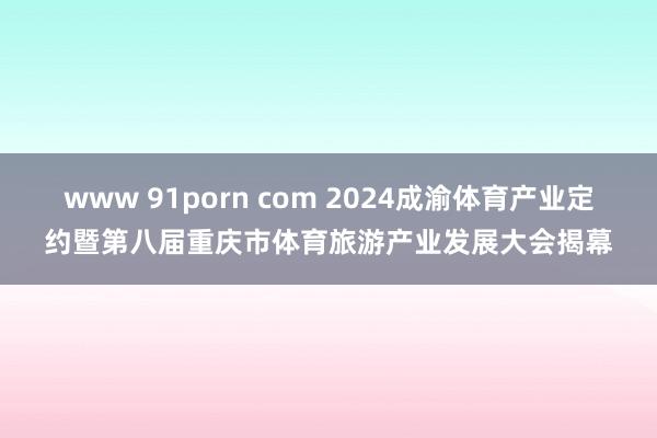 www 91porn com 2024成渝体育产业定约暨第八届重庆市体育旅游产业发展大会揭幕