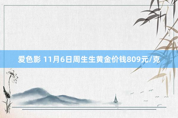 爱色影 11月6日周生生黄金价钱809元/克