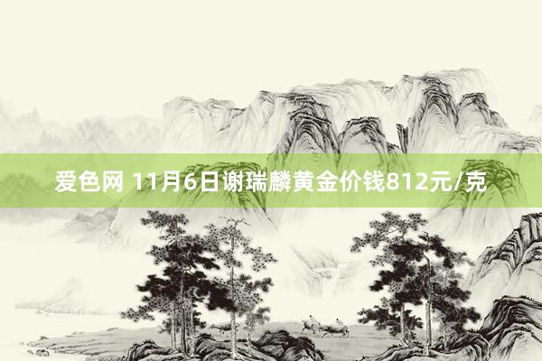 爱色网 11月6日谢瑞麟黄金价钱812元/克