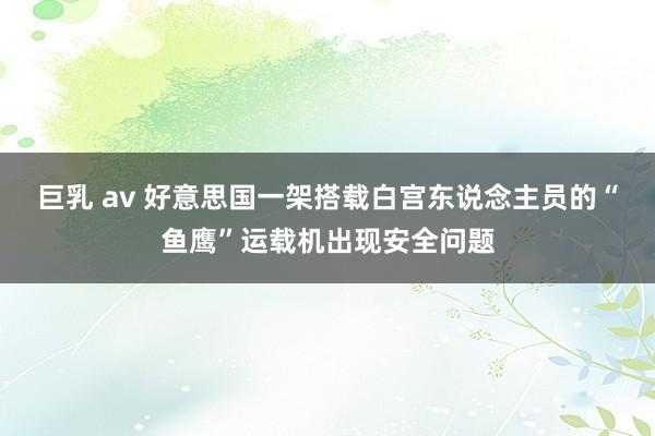 巨乳 av 好意思国一架搭载白宫东说念主员的“鱼鹰”运载机出现安全问题