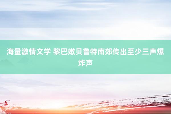 海量激情文学 黎巴嫩贝鲁特南郊传出至少三声爆炸声
