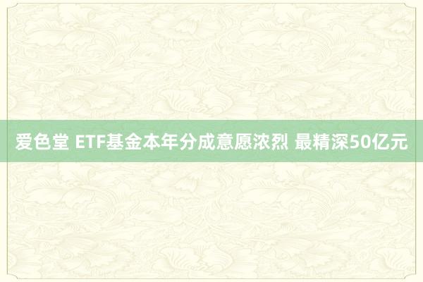 爱色堂 ETF基金本年分成意愿浓烈 最精深50亿元