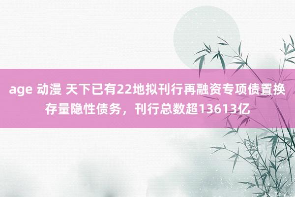 age 动漫 天下已有22地拟刊行再融资专项债置换存量隐性债务,刊行总数超13613亿