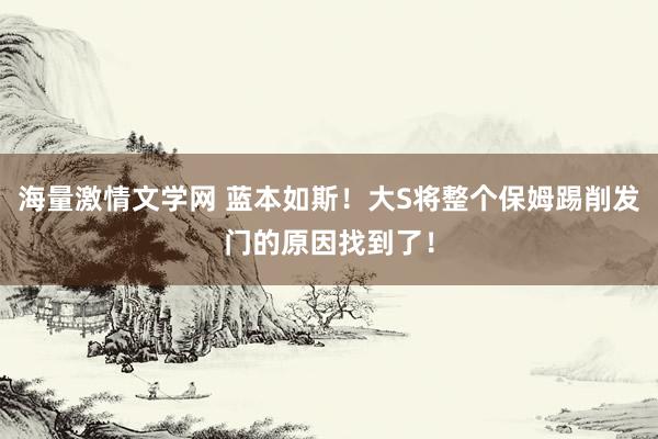 海量激情文学网 蓝本如斯！大S将整个保姆踢削发门的原因找到了！