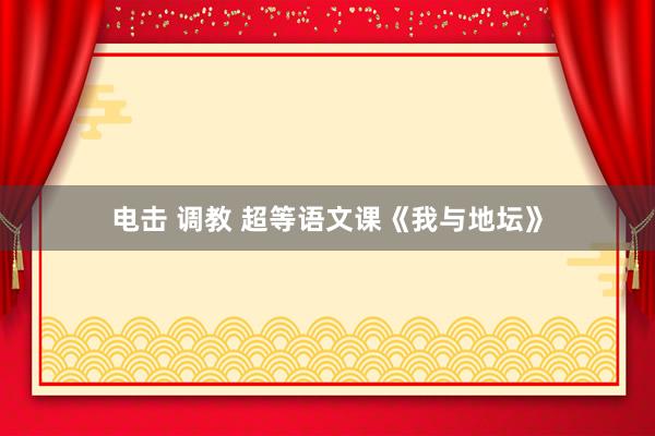 电击 调教 超等语文课《我与地坛》