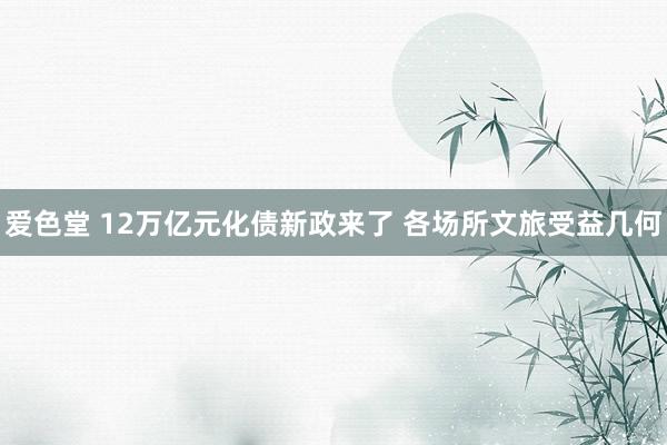 爱色堂 12万亿元化债新政来了 各场所文旅受益几何
