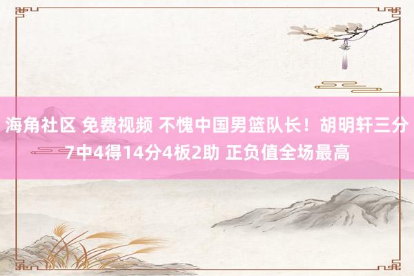 海角社区 免费视频 不愧中国男篮队长！胡明轩三分7中4得14分4板2助 正负值全场最高