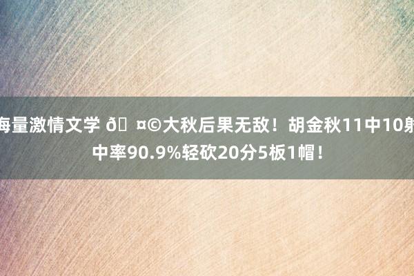 海量激情文学 🤩大秋后果无敌！胡金秋11中10射中率90.9%轻砍20分5板1帽！