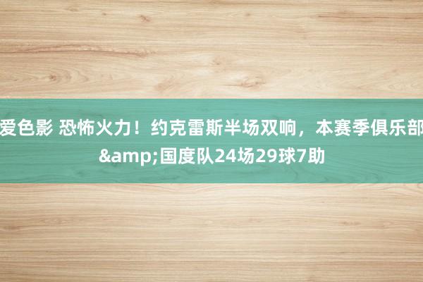 爱色影 恐怖火力！约克雷斯半场双响，本赛季俱乐部&国度队24场29球7助