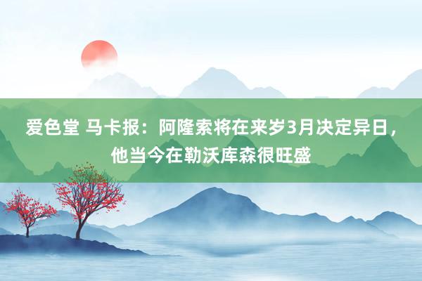 爱色堂 马卡报：阿隆索将在来岁3月决定异日，他当今在勒沃库森很旺盛