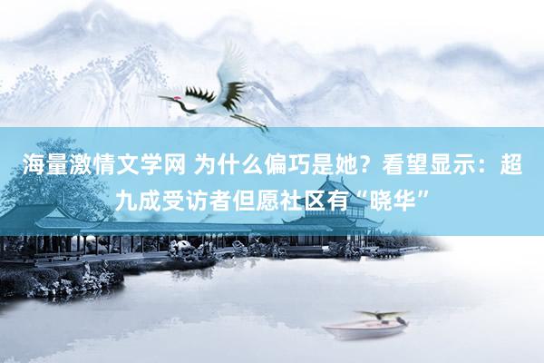 海量激情文学网 为什么偏巧是她？看望显示：超九成受访者但愿社区有“晓华”