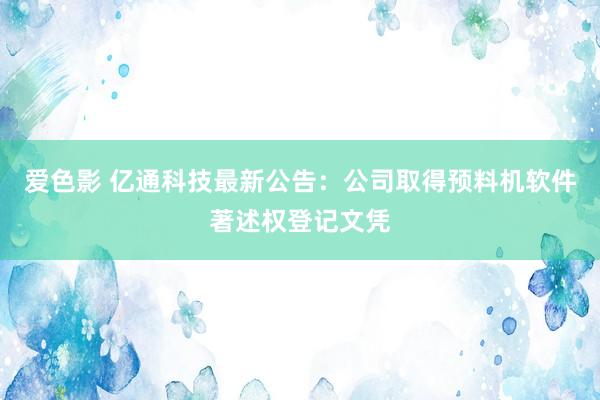 爱色影 亿通科技最新公告：公司取得预料机软件著述权登记文凭
