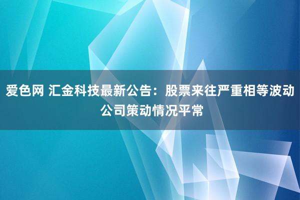 爱色网 汇金科技最新公告:股票来往严重相等波动 公司策动情况平常