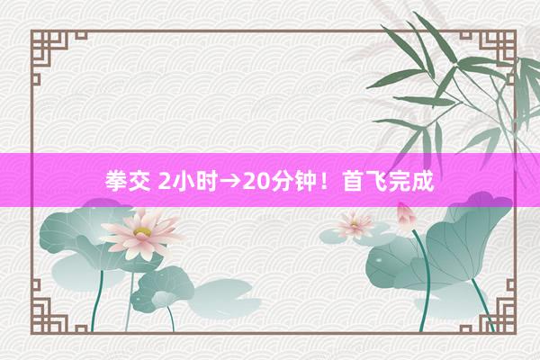 拳交 2小时→20分钟！首飞完成