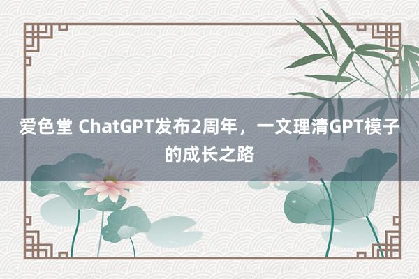 爱色堂 ChatGPT发布2周年，一文理清GPT模子的成长之路