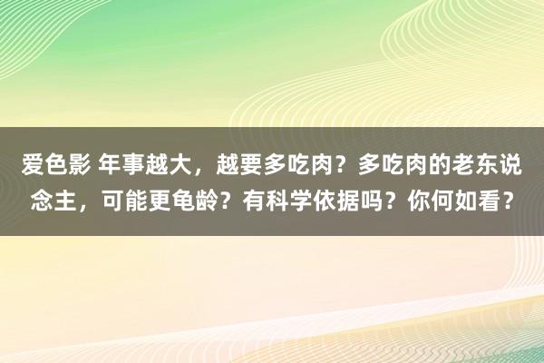 爱色影 年事越大，越要多吃肉？多吃肉的老东说念主，可能更龟龄？有科学依据吗？你何如看？