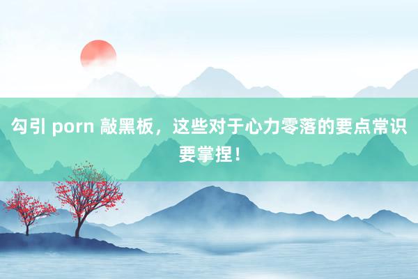 勾引 porn 敲黑板，这些对于心力零落的要点常识要掌捏！
