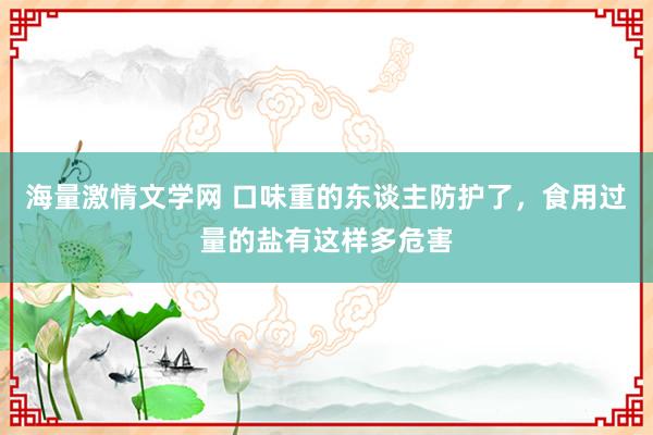 海量激情文学网 口味重的东谈主防护了，食用过量的盐有这样多危害
