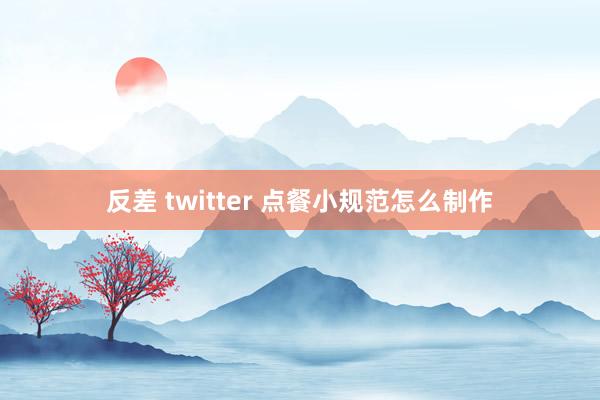 反差 twitter 点餐小规范怎么制作