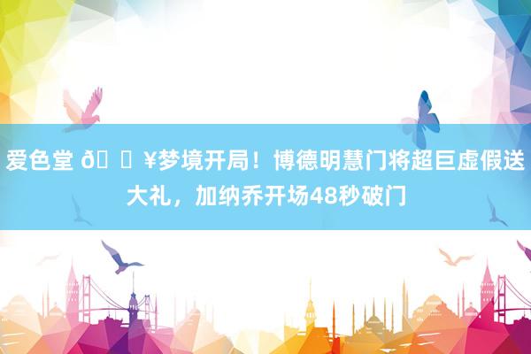 爱色堂 🔥梦境开局！博德明慧门将超巨虚假送大礼，加纳乔开场48秒破门