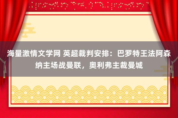 海量激情文学网 英超裁判安排：巴罗特王法阿森纳主场战曼联，奥利弗主裁曼城