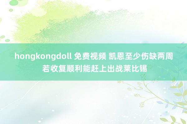 hongkongdoll 免费视频 凯恩至少伤缺两周 若收复顺利能赶上出战莱比锡