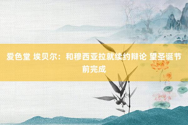 爱色堂 埃贝尔：和穆西亚拉就续约辩论 望圣诞节前完成