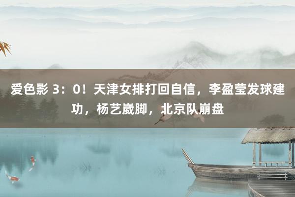 爱色影 3：0！天津女排打回自信，李盈莹发球建功，杨艺崴脚，北京队崩盘