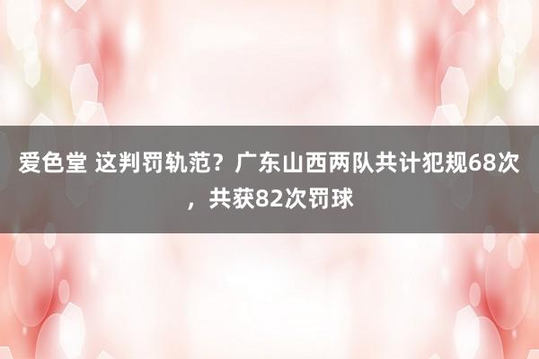 爱色堂 这判罚轨范？广东山西两队共计犯规68次，共获82次罚球