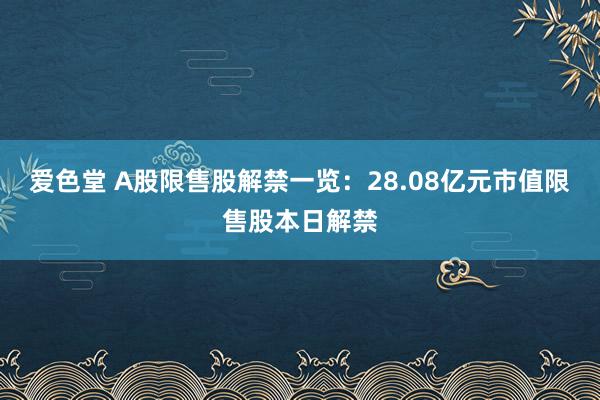 爱色堂 A股限售股解禁一览：28.08亿元市值限售股本日解禁