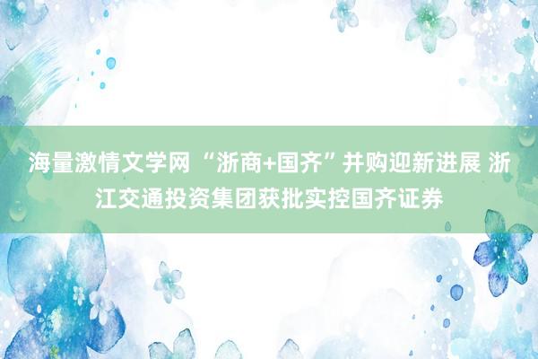 海量激情文学网 “浙商+国齐”并购迎新进展 浙江交通投资集团获批实控国齐证券