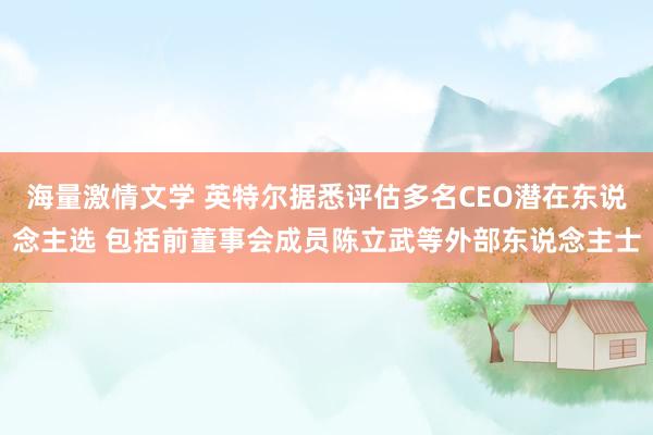 海量激情文学 英特尔据悉评估多名CEO潜在东说念主选 包括前董事会成员陈立武等外部东说念主士
