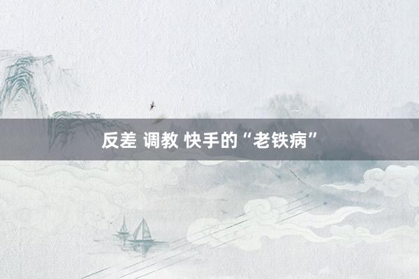 反差 调教 快手的“老铁病”