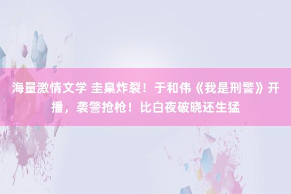 海量激情文学 圭臬炸裂！于和伟《我是刑警》开播，袭警抢枪！比白夜破晓还生猛
