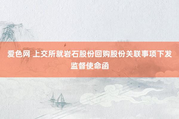 爱色网 上交所就岩石股份回购股份关联事项下发监督使命函