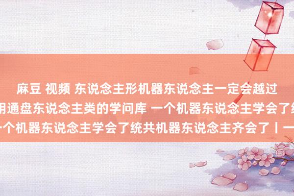 麻豆 视频 东说念主形机器东说念主一定会越过东说念主类 它们不错用通盘东说念主类的学问库 一个机器东说念主学会了统共机器东说念主齐会了丨一手