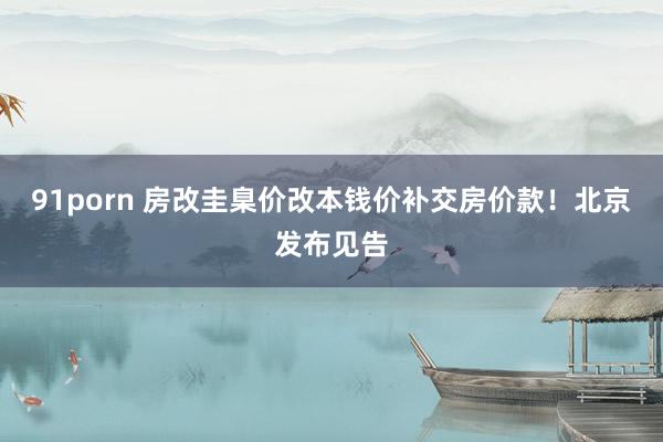 91porn 房改圭臬价改本钱价补交房价款！北京发布见告