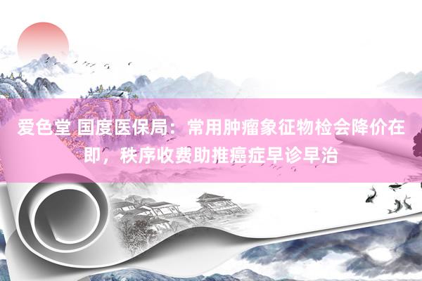 爱色堂 国度医保局：常用肿瘤象征物检会降价在即，秩序收费助推癌症早诊早治
