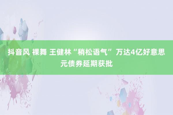 抖音风 裸舞 王健林“稍松语气” 万达4亿好意思元债券延期获批