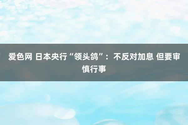 爱色网 日本央行“领头鸽”：不反对加息 但要审慎行事