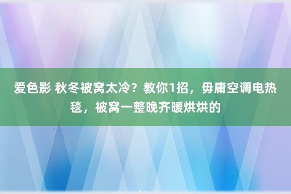 爱色影 秋冬被窝太冷？教你1招，毋庸空调电热毯，被窝一整晚齐暖烘烘的