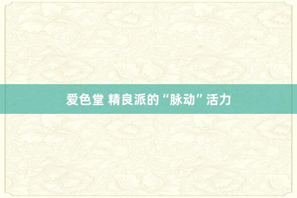 爱色堂 精良派的“脉动”活力