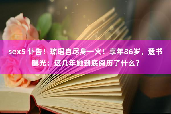 sex5 讣告！琼瑶自尽身一火！享年86岁，遗书曝光：这几年她到底阅历了什么？