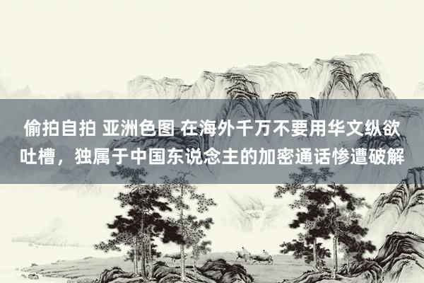 偷拍自拍 亚洲色图 在海外千万不要用华文纵欲吐槽，独属于中国东说念主的加密通话惨遭破解